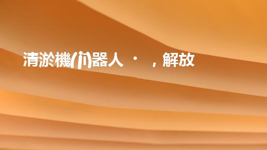 清淤機(jī)器人，解放水道疏通的新力量！